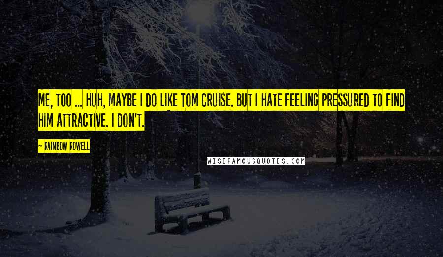 Rainbow Rowell Quotes:  Me, too ... Huh, maybe I do like Tom Cruise. But I hate feeling pressured to find him attractive. I don't.