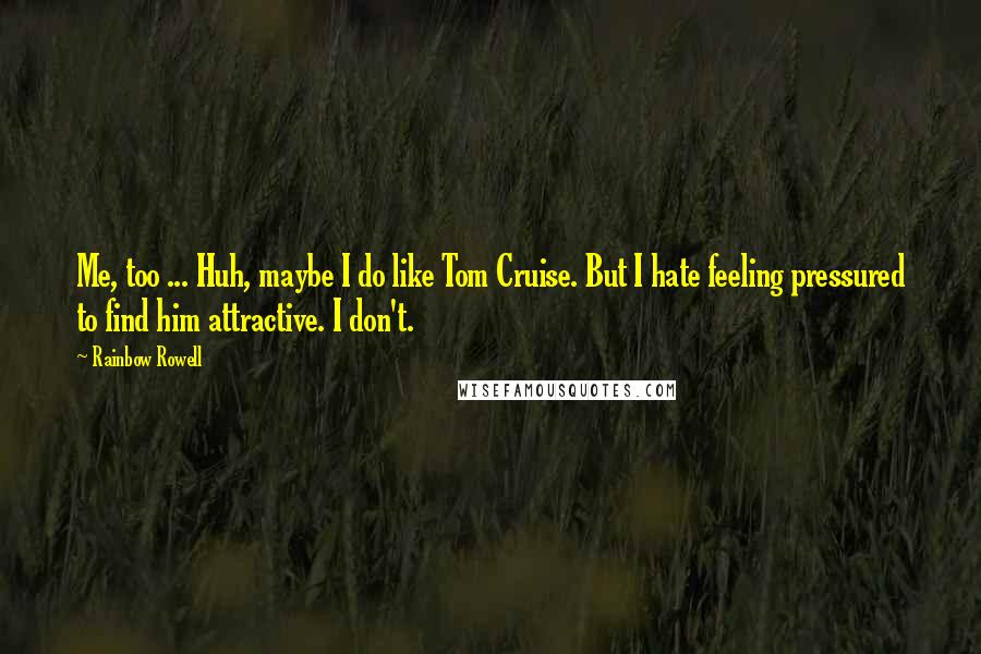 Rainbow Rowell Quotes:  Me, too ... Huh, maybe I do like Tom Cruise. But I hate feeling pressured to find him attractive. I don't.