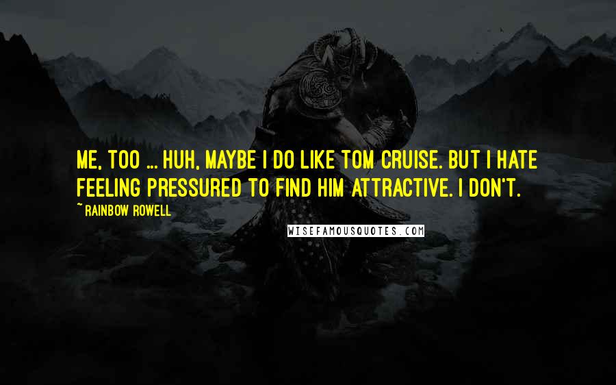 Rainbow Rowell Quotes:  Me, too ... Huh, maybe I do like Tom Cruise. But I hate feeling pressured to find him attractive. I don't.