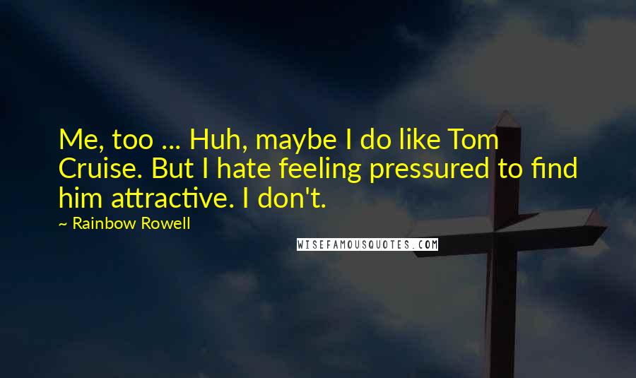 Rainbow Rowell Quotes:  Me, too ... Huh, maybe I do like Tom Cruise. But I hate feeling pressured to find him attractive. I don't.