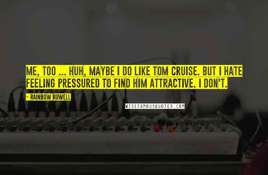 Rainbow Rowell Quotes:  Me, too ... Huh, maybe I do like Tom Cruise. But I hate feeling pressured to find him attractive. I don't.