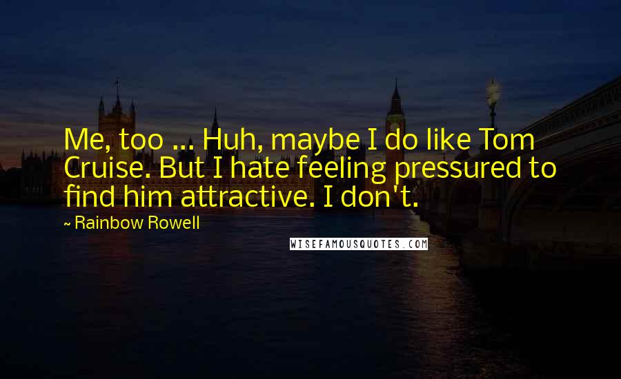Rainbow Rowell Quotes:  Me, too ... Huh, maybe I do like Tom Cruise. But I hate feeling pressured to find him attractive. I don't.