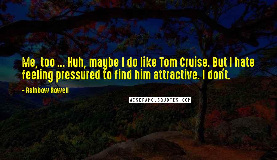 Rainbow Rowell Quotes:  Me, too ... Huh, maybe I do like Tom Cruise. But I hate feeling pressured to find him attractive. I don't.