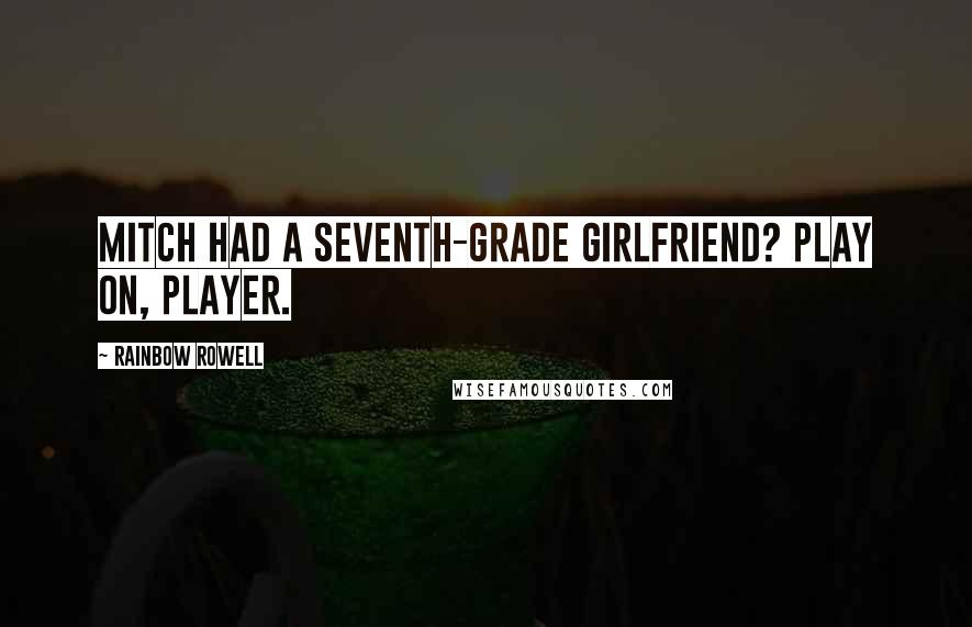 Rainbow Rowell Quotes: Mitch had a seventh-grade girlfriend? Play on, player.