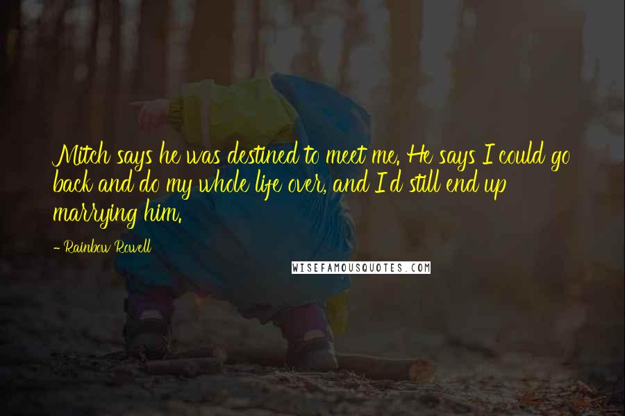 Rainbow Rowell Quotes: Mitch says he was destined to meet me. He says I could go back and do my whole life over, and I'd still end up marrying him.