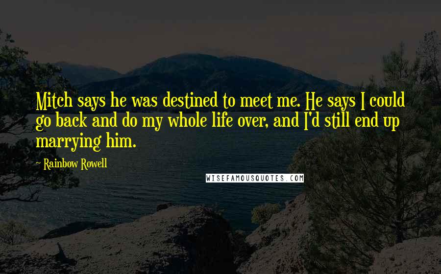 Rainbow Rowell Quotes: Mitch says he was destined to meet me. He says I could go back and do my whole life over, and I'd still end up marrying him.