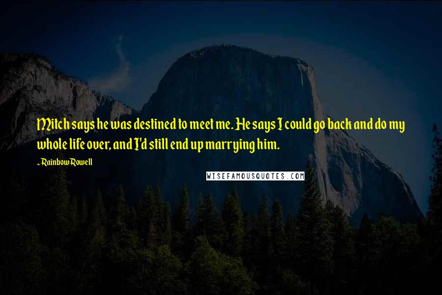 Rainbow Rowell Quotes: Mitch says he was destined to meet me. He says I could go back and do my whole life over, and I'd still end up marrying him.