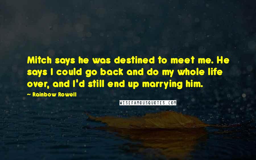 Rainbow Rowell Quotes: Mitch says he was destined to meet me. He says I could go back and do my whole life over, and I'd still end up marrying him.