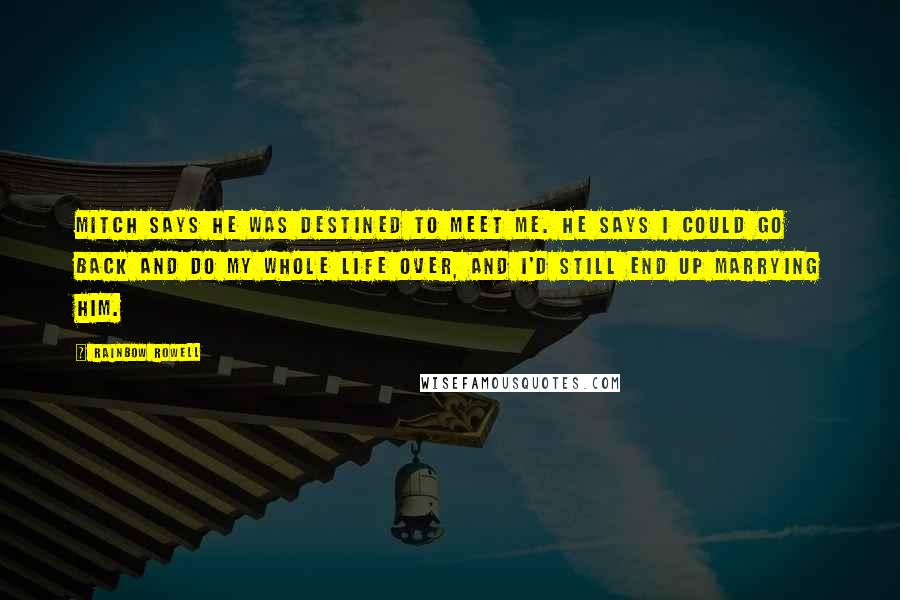 Rainbow Rowell Quotes: Mitch says he was destined to meet me. He says I could go back and do my whole life over, and I'd still end up marrying him.