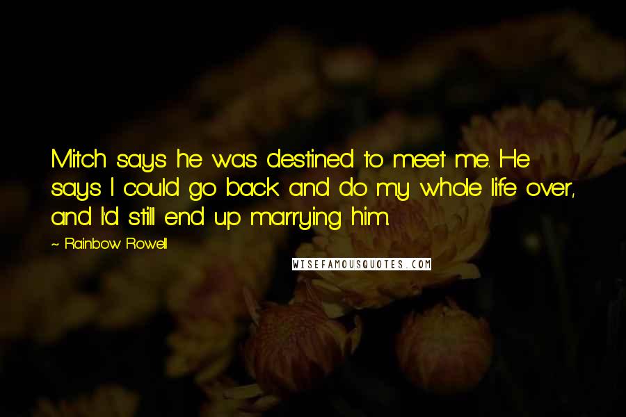 Rainbow Rowell Quotes: Mitch says he was destined to meet me. He says I could go back and do my whole life over, and I'd still end up marrying him.