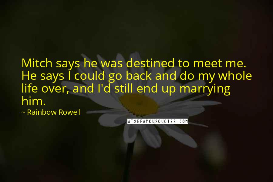 Rainbow Rowell Quotes: Mitch says he was destined to meet me. He says I could go back and do my whole life over, and I'd still end up marrying him.