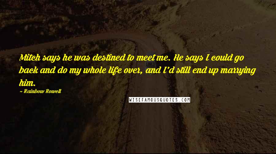 Rainbow Rowell Quotes: Mitch says he was destined to meet me. He says I could go back and do my whole life over, and I'd still end up marrying him.