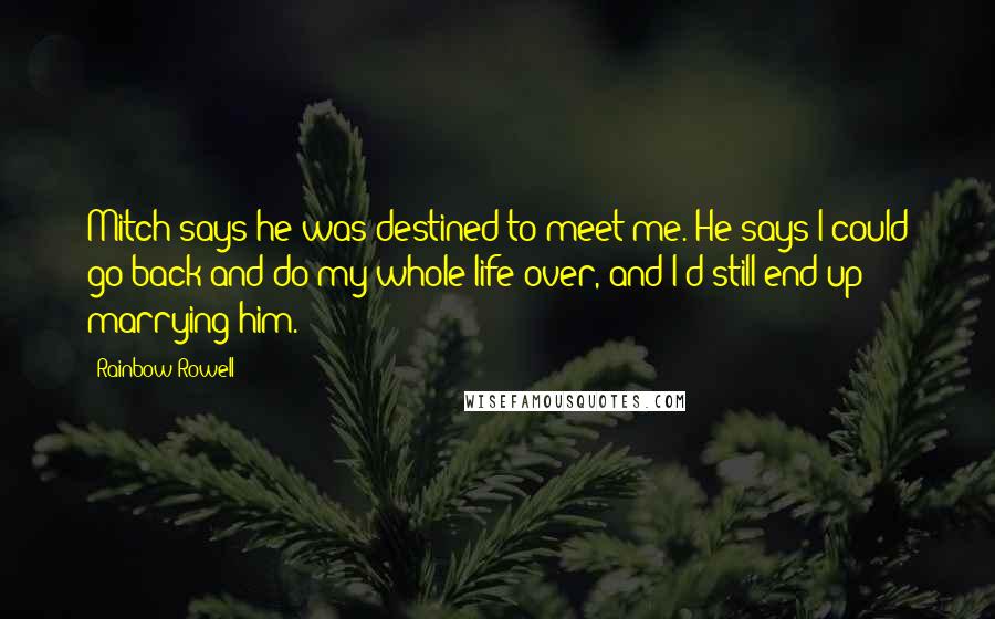 Rainbow Rowell Quotes: Mitch says he was destined to meet me. He says I could go back and do my whole life over, and I'd still end up marrying him.