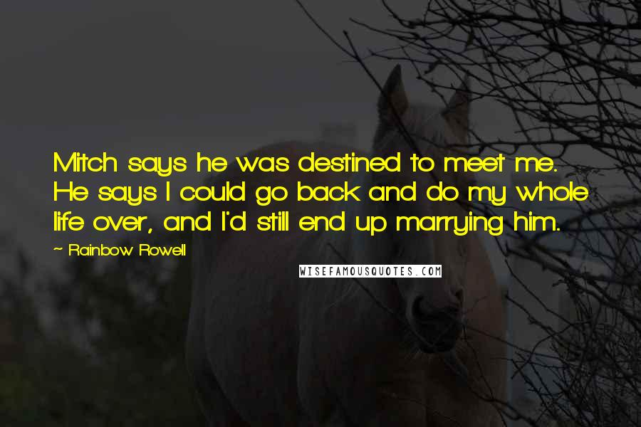 Rainbow Rowell Quotes: Mitch says he was destined to meet me. He says I could go back and do my whole life over, and I'd still end up marrying him.