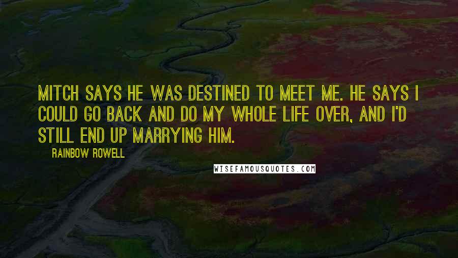 Rainbow Rowell Quotes: Mitch says he was destined to meet me. He says I could go back and do my whole life over, and I'd still end up marrying him.