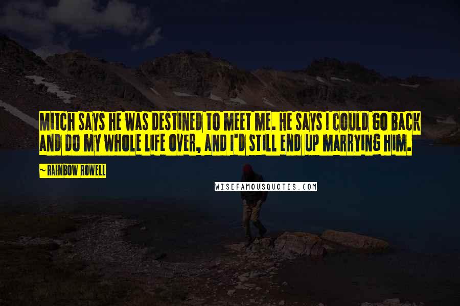 Rainbow Rowell Quotes: Mitch says he was destined to meet me. He says I could go back and do my whole life over, and I'd still end up marrying him.