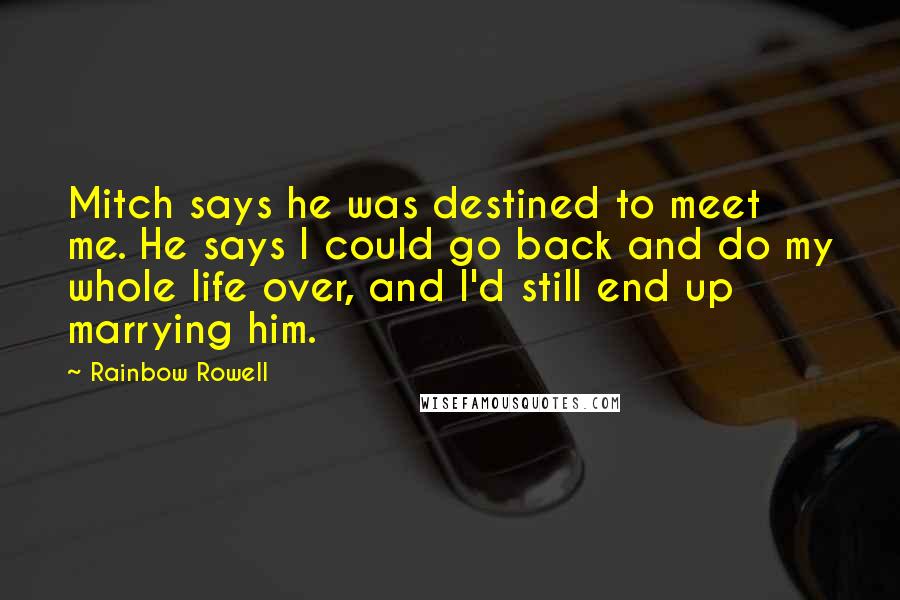 Rainbow Rowell Quotes: Mitch says he was destined to meet me. He says I could go back and do my whole life over, and I'd still end up marrying him.