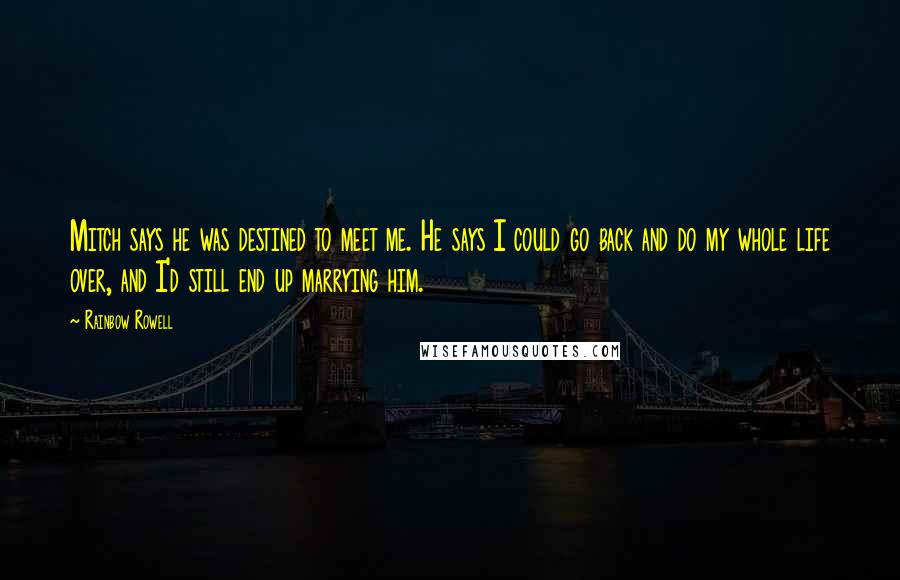 Rainbow Rowell Quotes: Mitch says he was destined to meet me. He says I could go back and do my whole life over, and I'd still end up marrying him.