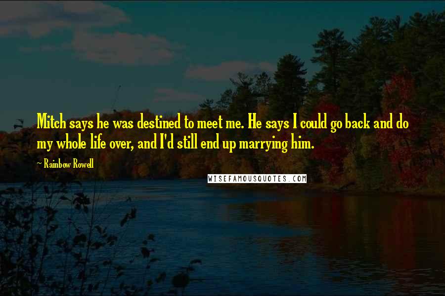 Rainbow Rowell Quotes: Mitch says he was destined to meet me. He says I could go back and do my whole life over, and I'd still end up marrying him.