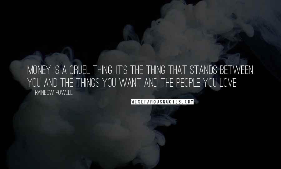 Rainbow Rowell Quotes: Money is a cruel thing. It's the thing that stands between you and the things you want and the people you love.