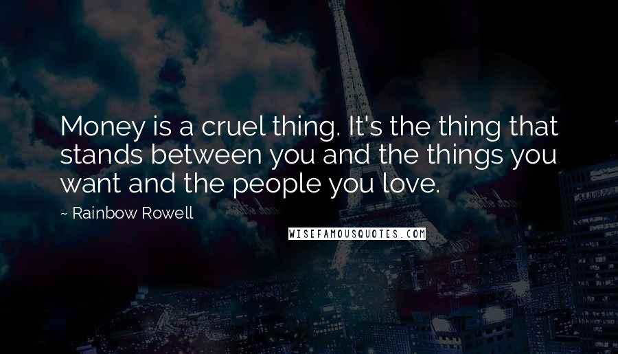 Rainbow Rowell Quotes: Money is a cruel thing. It's the thing that stands between you and the things you want and the people you love.