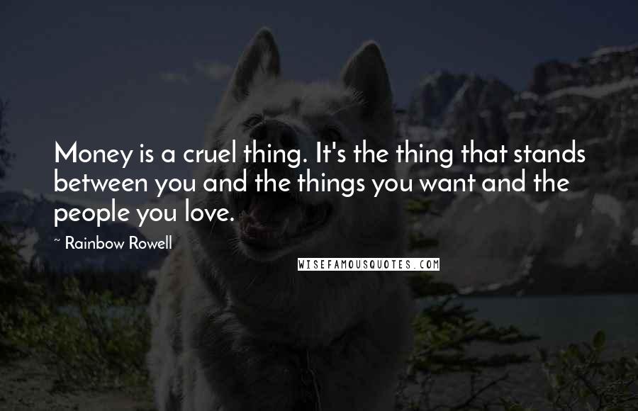 Rainbow Rowell Quotes: Money is a cruel thing. It's the thing that stands between you and the things you want and the people you love.