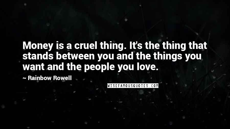 Rainbow Rowell Quotes: Money is a cruel thing. It's the thing that stands between you and the things you want and the people you love.