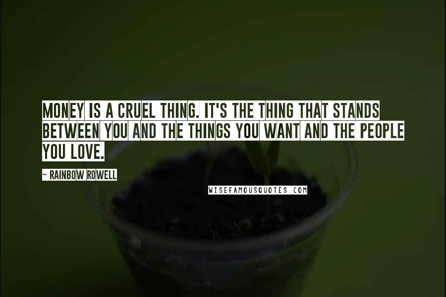 Rainbow Rowell Quotes: Money is a cruel thing. It's the thing that stands between you and the things you want and the people you love.