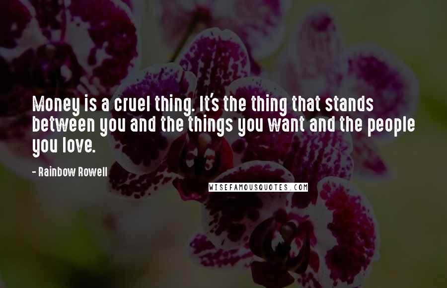 Rainbow Rowell Quotes: Money is a cruel thing. It's the thing that stands between you and the things you want and the people you love.