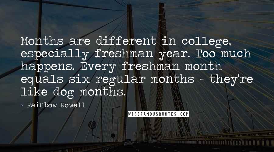 Rainbow Rowell Quotes: Months are different in college, especially freshman year. Too much happens. Every freshman month equals six regular months - they're like dog months.