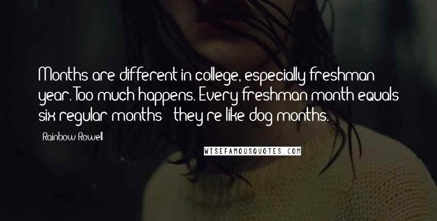 Rainbow Rowell Quotes: Months are different in college, especially freshman year. Too much happens. Every freshman month equals six regular months - they're like dog months.