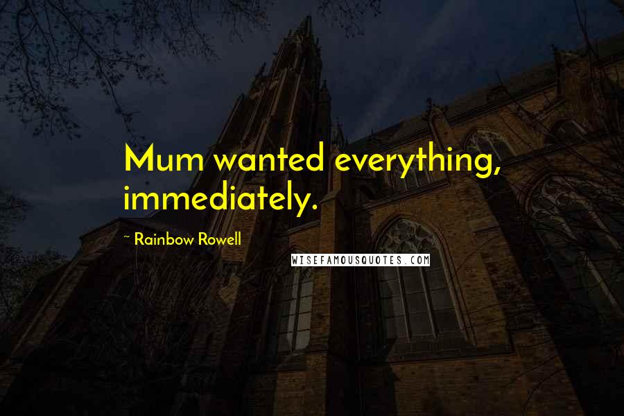 Rainbow Rowell Quotes: Mum wanted everything, immediately.