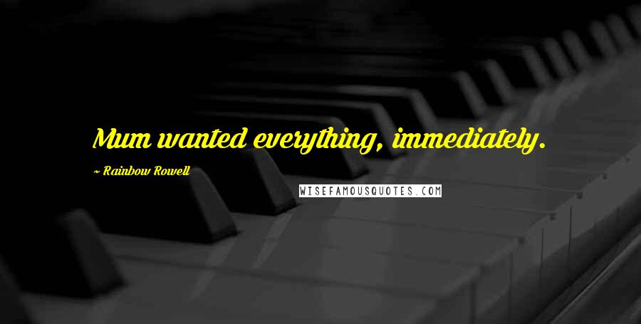 Rainbow Rowell Quotes: Mum wanted everything, immediately.