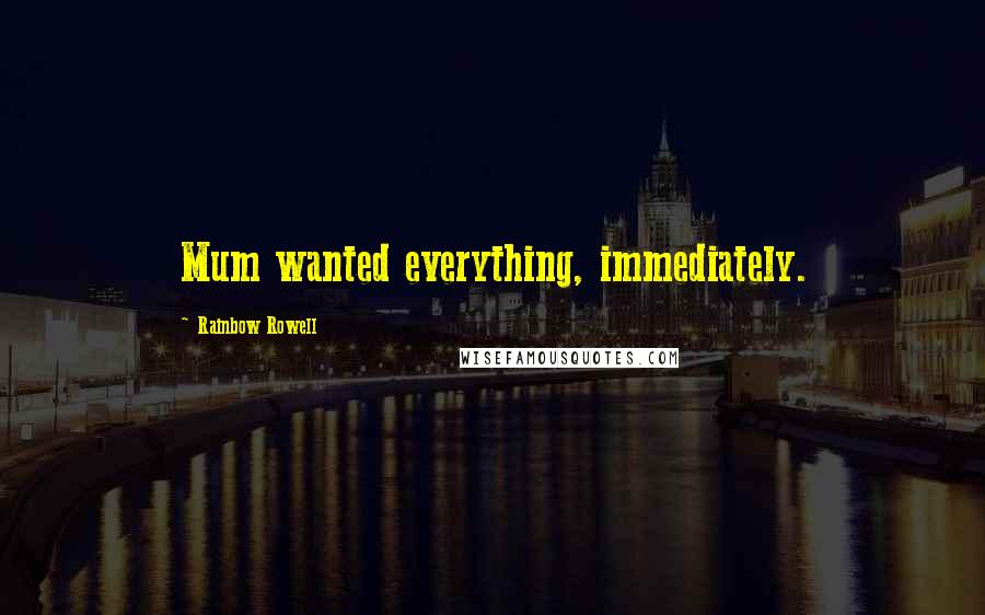 Rainbow Rowell Quotes: Mum wanted everything, immediately.