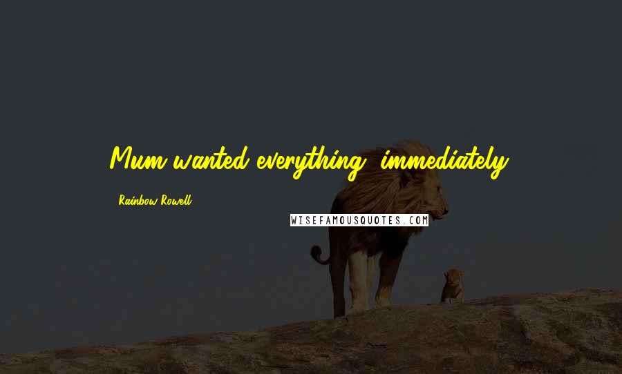 Rainbow Rowell Quotes: Mum wanted everything, immediately.