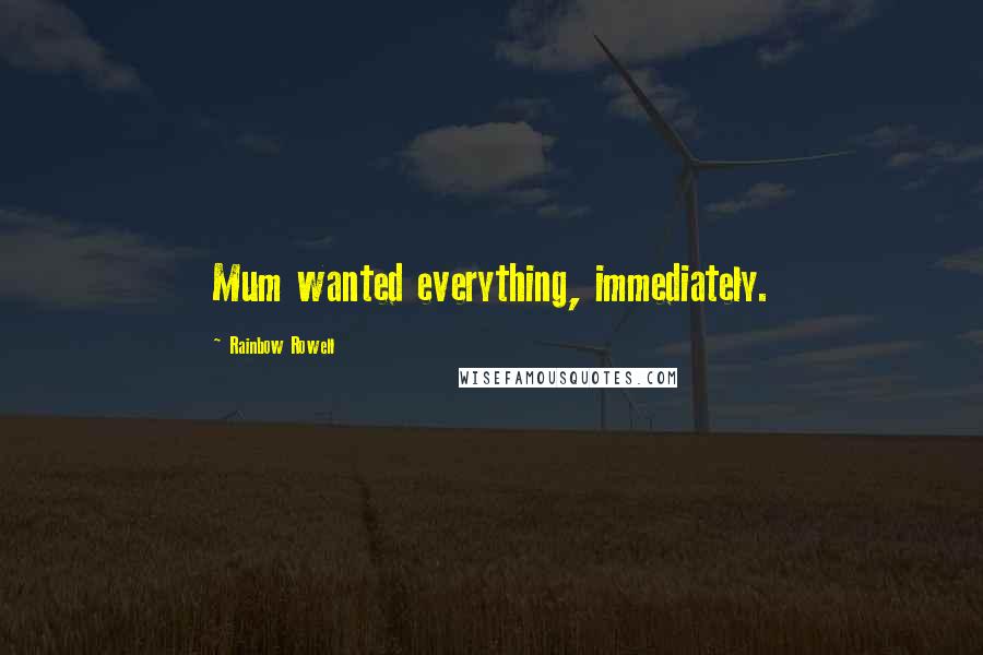 Rainbow Rowell Quotes: Mum wanted everything, immediately.