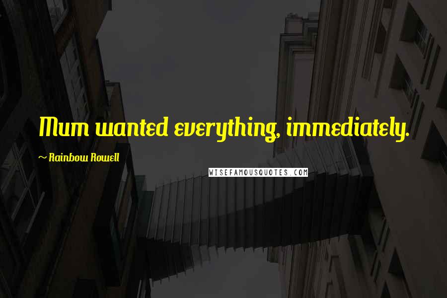 Rainbow Rowell Quotes: Mum wanted everything, immediately.