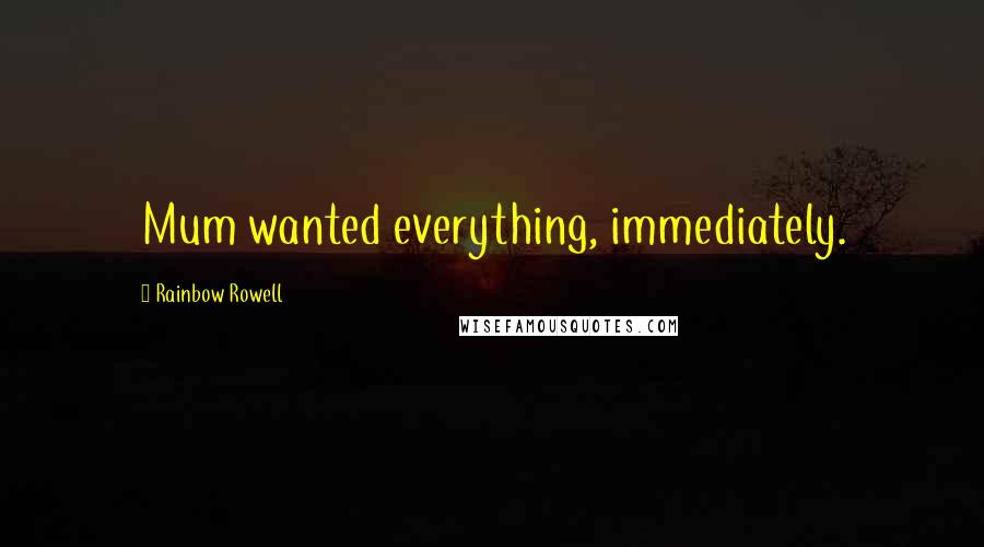Rainbow Rowell Quotes: Mum wanted everything, immediately.