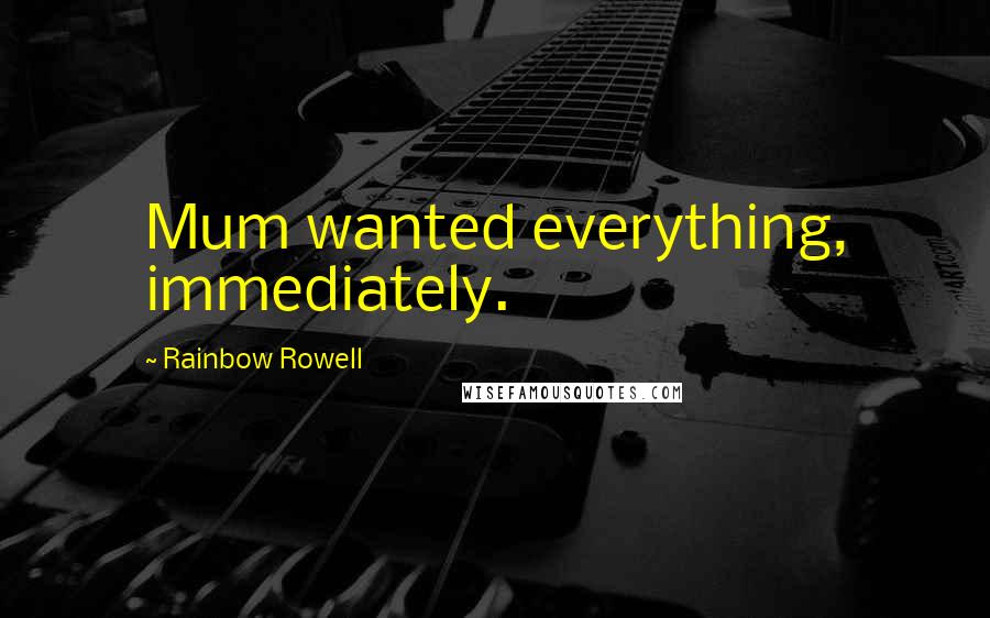 Rainbow Rowell Quotes: Mum wanted everything, immediately.
