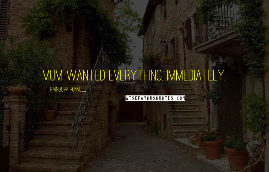 Rainbow Rowell Quotes: Mum wanted everything, immediately.