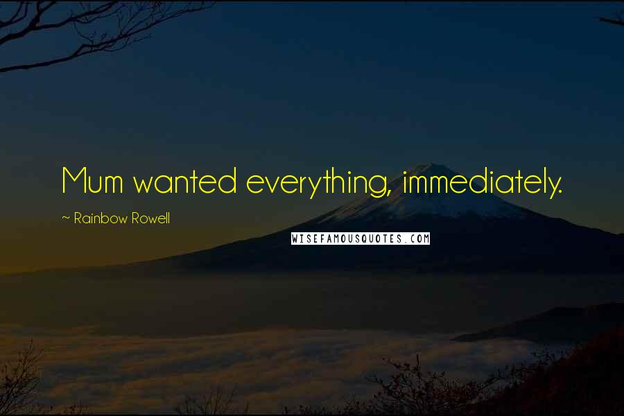 Rainbow Rowell Quotes: Mum wanted everything, immediately.