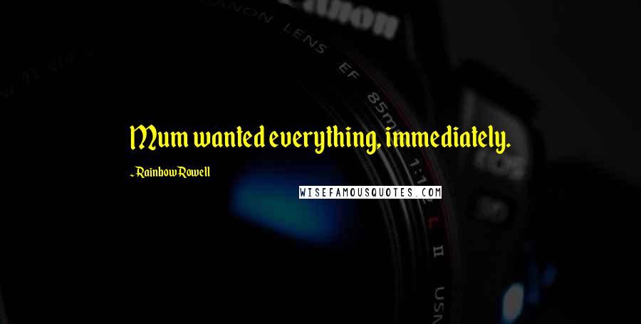 Rainbow Rowell Quotes: Mum wanted everything, immediately.