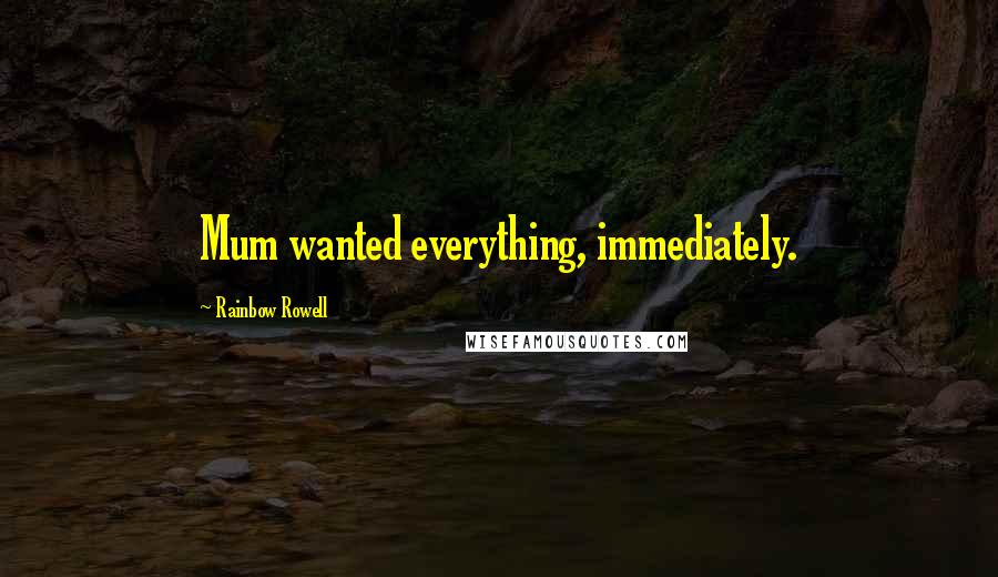 Rainbow Rowell Quotes: Mum wanted everything, immediately.
