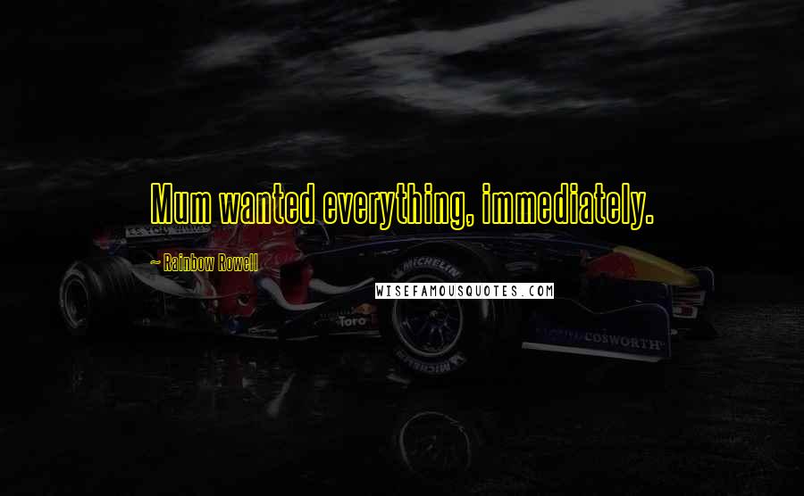 Rainbow Rowell Quotes: Mum wanted everything, immediately.