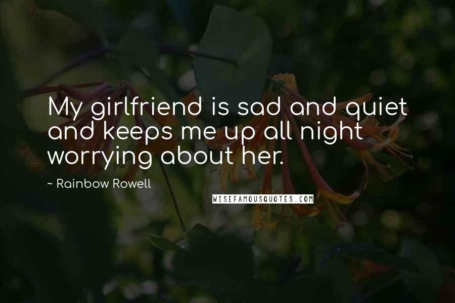 Rainbow Rowell Quotes: My girlfriend is sad and quiet and keeps me up all night worrying about her.