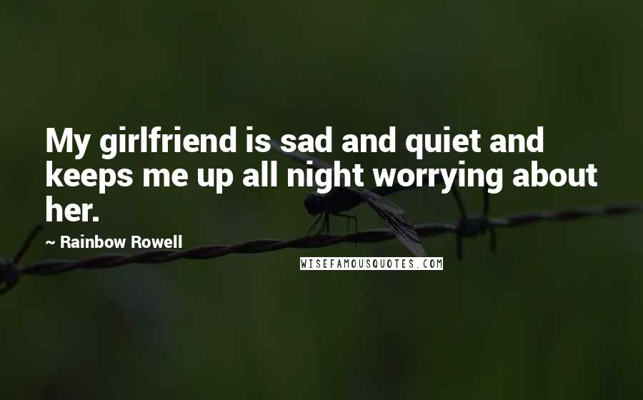 Rainbow Rowell Quotes: My girlfriend is sad and quiet and keeps me up all night worrying about her.