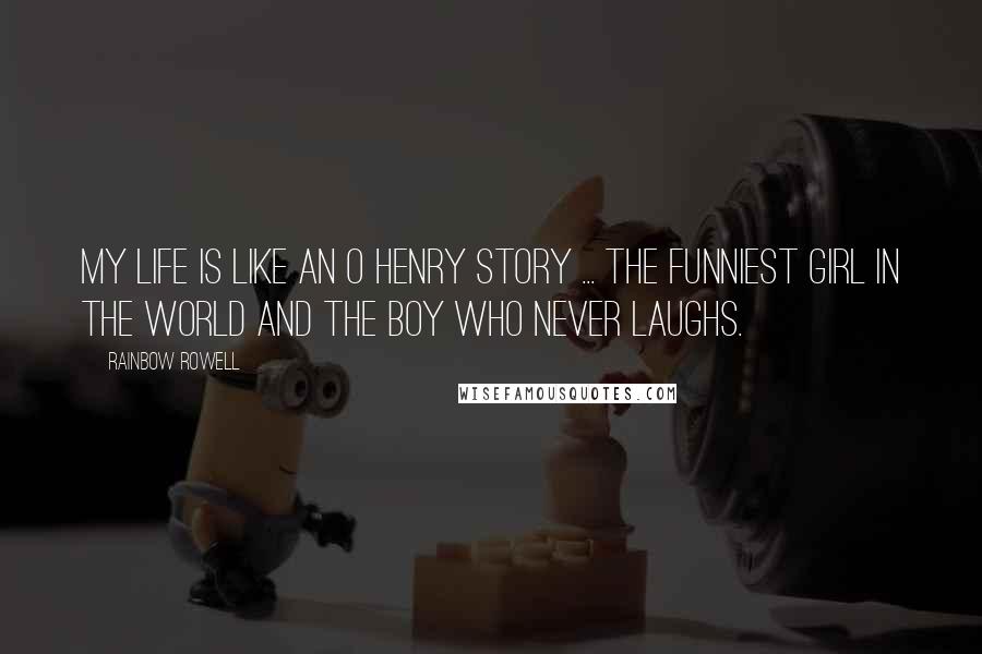 Rainbow Rowell Quotes: My life is like an O Henry story ... the funniest girl in the world and the boy who never laughs.