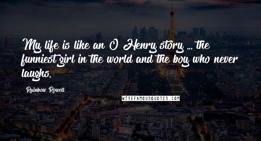 Rainbow Rowell Quotes: My life is like an O Henry story ... the funniest girl in the world and the boy who never laughs.