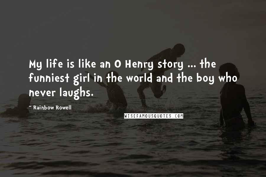 Rainbow Rowell Quotes: My life is like an O Henry story ... the funniest girl in the world and the boy who never laughs.