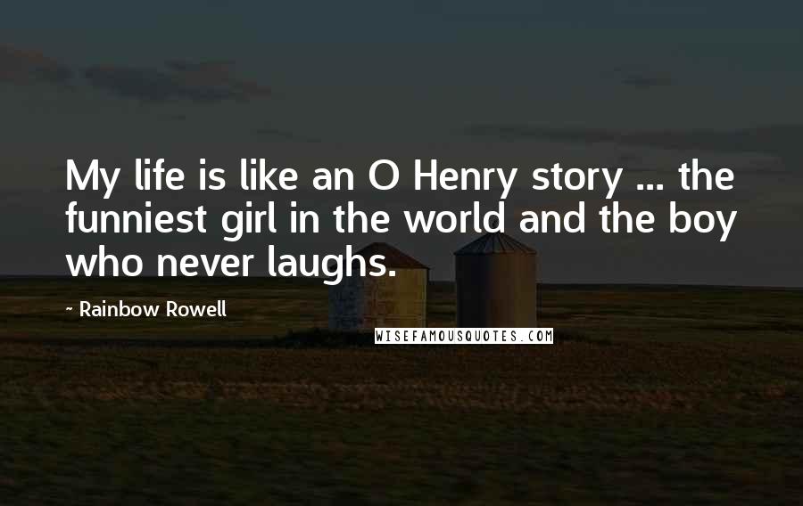 Rainbow Rowell Quotes: My life is like an O Henry story ... the funniest girl in the world and the boy who never laughs.